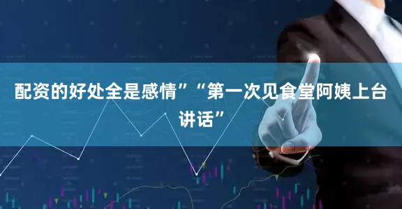 配资的好处全是感情”“第一次见食堂阿姨上台讲话”