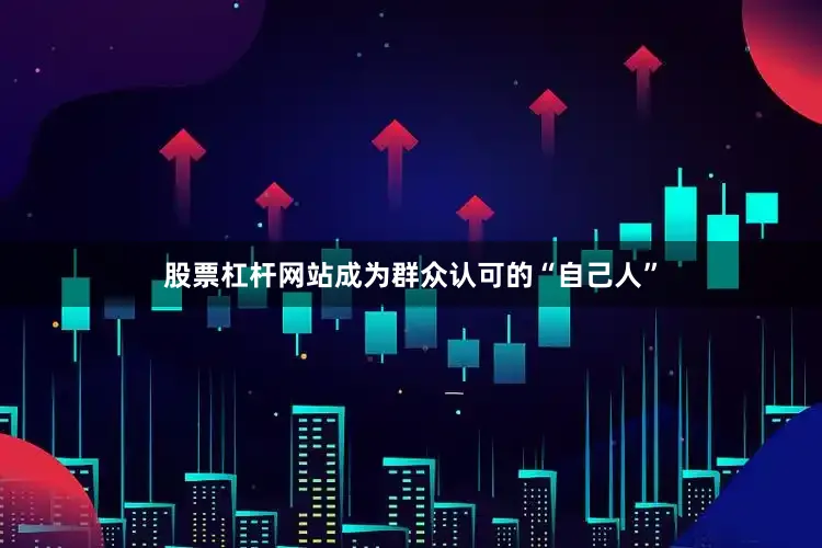 股票杠杆网站成为群众认可的“自己人”