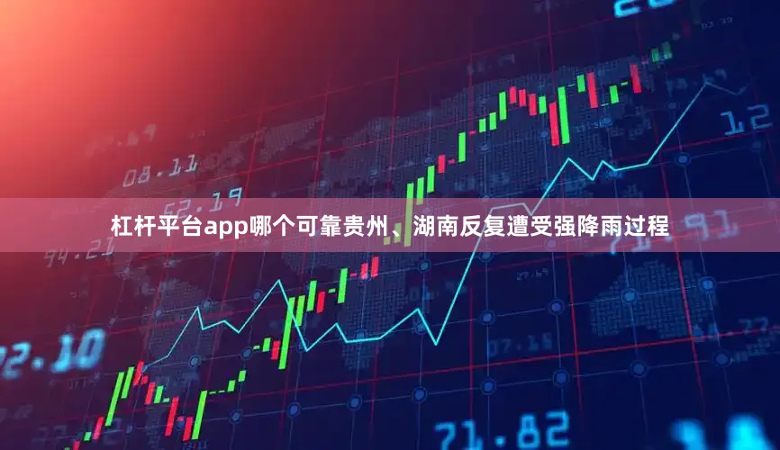 杠杆平台app哪个可靠贵州、湖南反复遭受强降雨过程