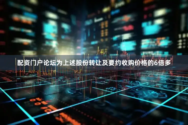 配资门户论坛为上述股份转让及要约收购价格的6倍多