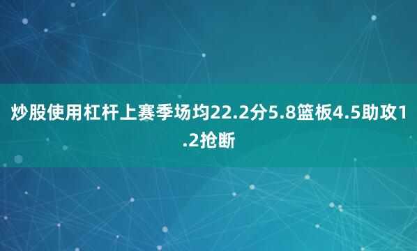 炒股使用杠杆上赛季场均22.2分5.8篮板4.5助攻1.2抢断