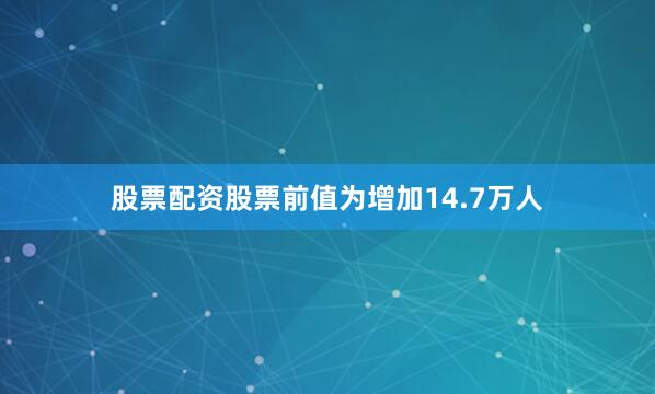 股票配资股票前值为增加14.7万人