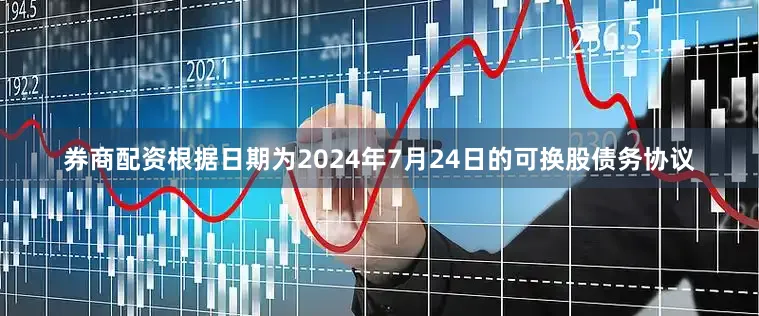 券商配资根据日期为2024年7月24日的可换股债务协议