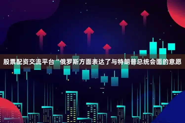 股票配资交流平台　　“俄罗斯方面表达了与特朗普总统会面的意愿