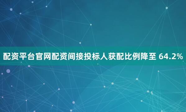 配资平台官网配资间接投标人获配比例降至 64.2%