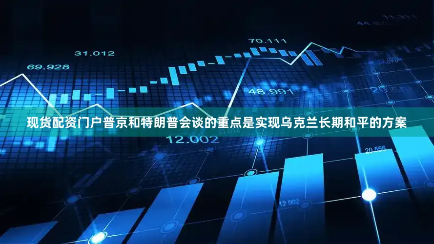 现货配资门户普京和特朗普会谈的重点是实现乌克兰长期和平的方案