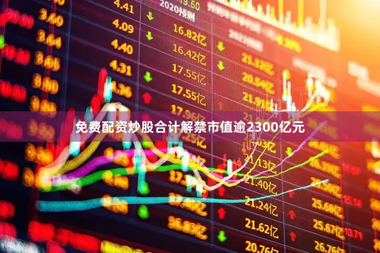 免费配资炒股合计解禁市值逾2300亿元