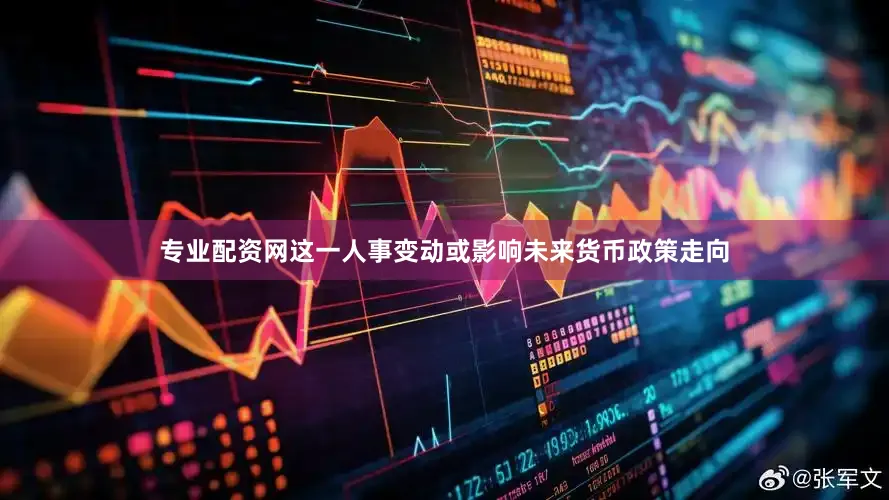 专业配资网这一人事变动或影响未来货币政策走向