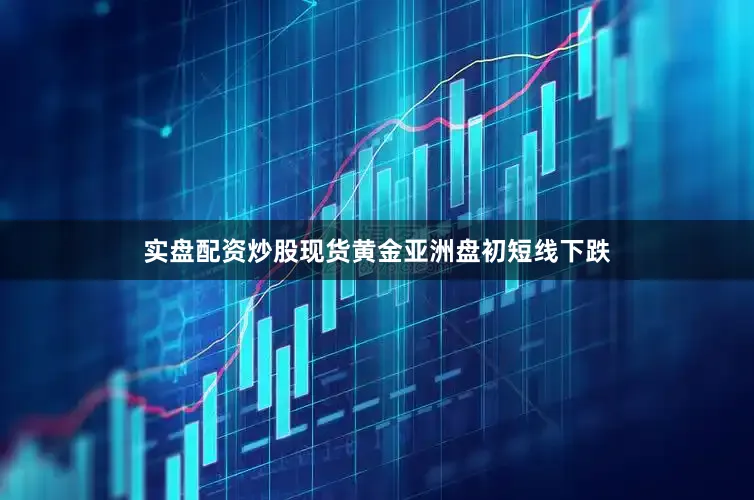实盘配资炒股现货黄金亚洲盘初短线下跌