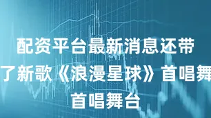 配资平台最新消息还带来了新歌《浪漫星球》首唱舞台