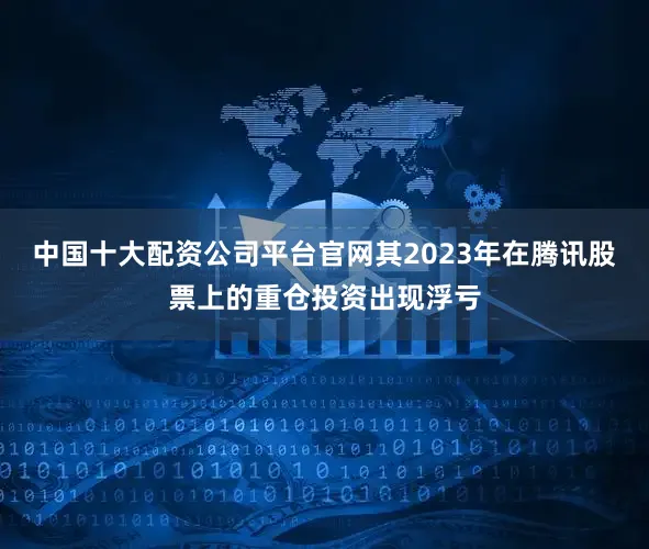 中国十大配资公司平台官网其2023年在腾讯股票上的重仓投资出现浮亏