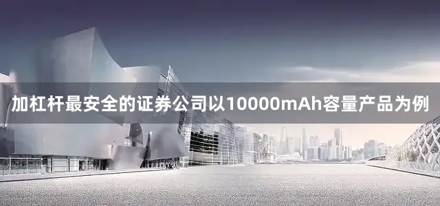 加杠杆最安全的证券公司以10000mAh容量产品为例
