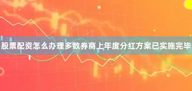股票配资怎么办理多数券商上年度分红方案已实施完毕