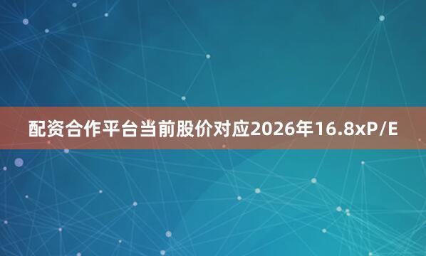 配资合作平台当前股价对应2026年16.8xP/E