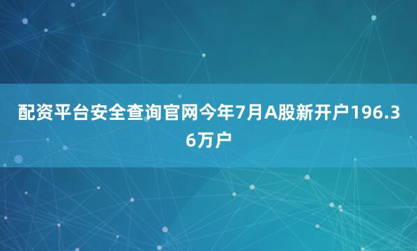 配资平台安全查询官网今年7月A股新开户196.36万户
