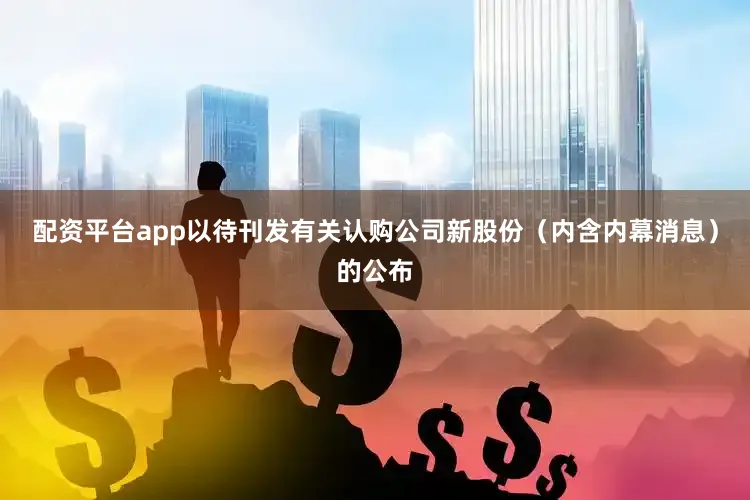 配资平台app以待刊发有关认购公司新股份（内含内幕消息）的公布