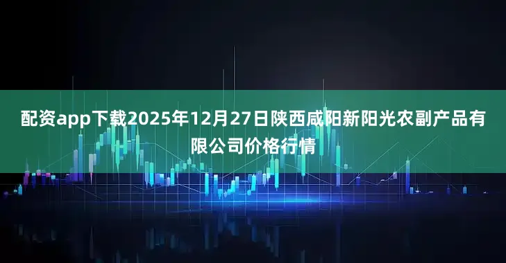 配资app下载2025年12月27日陕西咸阳新阳光农副产品有限公司价格行情