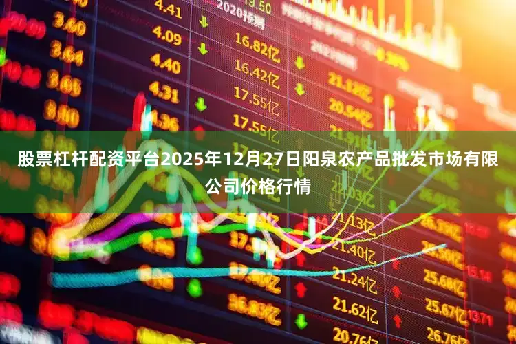 股票杠杆配资平台2025年12月27日阳泉农产品批发市场有限公司价格行情