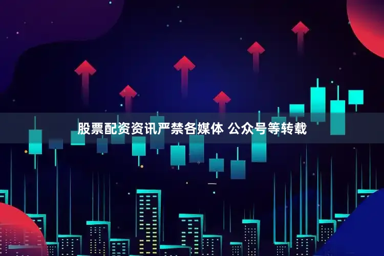 股票配资资讯严禁各媒体 公众号等转载