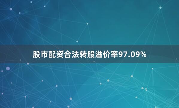 股市配资合法转股溢价率97.09%