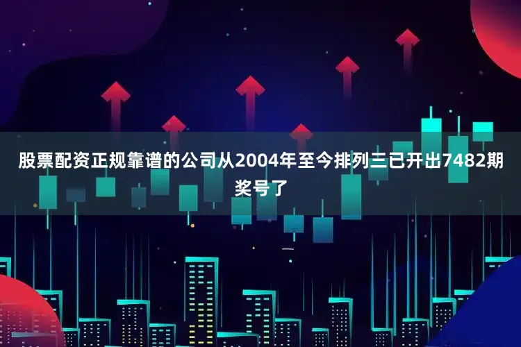 股票配资正规靠谱的公司　　从2004年至今排列三已开出7482期奖号了