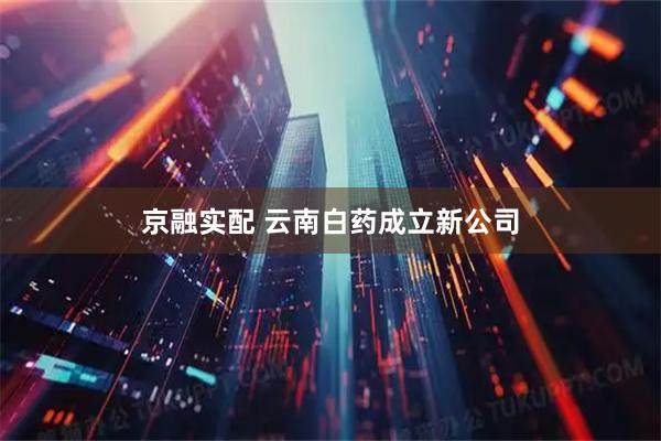 京融实配 云南白药成立新公司