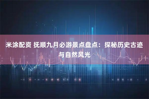 米涂配资 抚顺九月必游景点盘点：探秘历史古迹与自然风光