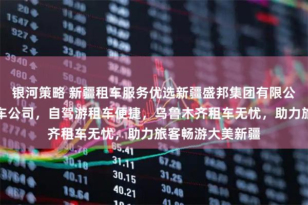 银河策略 新疆租车服务优选新疆盛邦集团有限公司，专业新疆租车公司，自驾游租车便捷，乌鲁木齐租车无忧，助力旅客畅游大美新疆