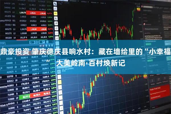 鼎豪投资 肇庆德庆县响水村：藏在墙绘里的“小幸福”  大美岭南·百村焕新记