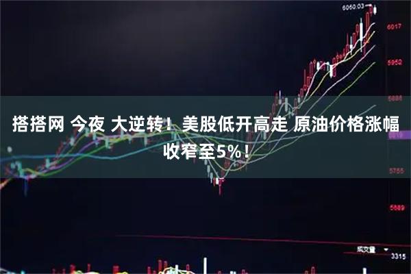 搭搭网 今夜 大逆转！美股低开高走 原油价格涨幅收窄至5%！