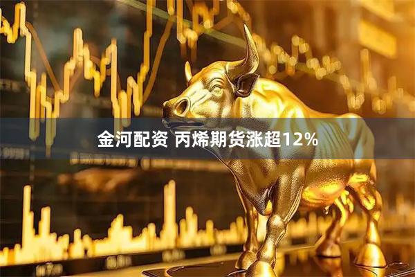 金河配资 丙烯期货涨超12%