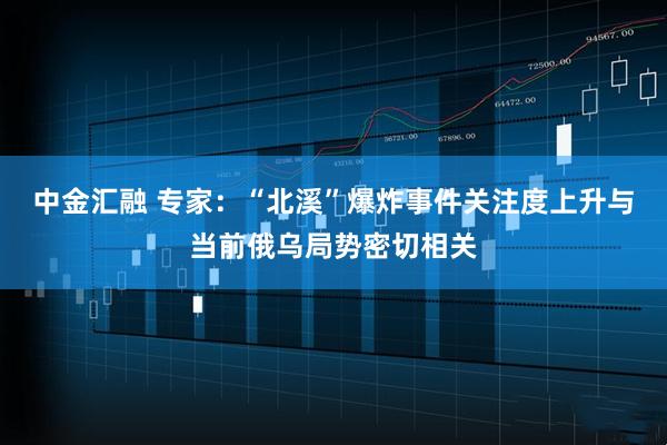 中金汇融 专家：“北溪”爆炸事件关注度上升与当前俄乌局势密切相关