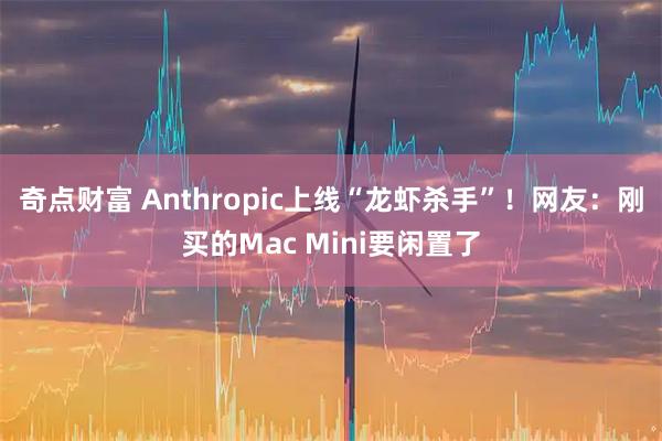 奇点财富 Anthropic上线“龙虾杀手”！网友：刚买的Mac Mini要闲置了