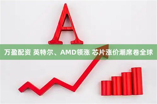 万盈配资 英特尔、AMD领涨 芯片涨价潮席卷全球