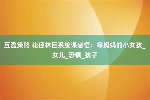 互盈策略 花径林巨系统课感悟：等妈妈的小女孩_女儿_恐惧_孩子