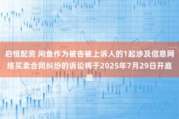 启恒配资 闲鱼作为被告被上诉人的1起涉及信息网络买卖合同纠纷的诉讼将于2025年7月29日开庭