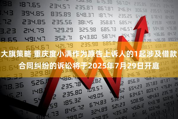 大旗策略 重庆度小满作为原告上诉人的1起涉及借款合同纠纷的诉讼将于2025年7月29日开庭