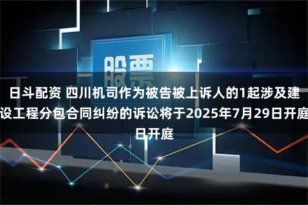 日斗配资 四川机司作为被告被上诉人的1起涉及建设工程分包合同纠纷的诉讼将于2025年7月29日开庭