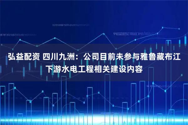 弘益配资 四川九洲：公司目前未参与雅鲁藏布江下游水电工程相关建设内容