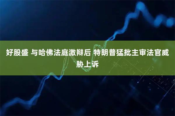 好股盛 与哈佛法庭激辩后 特朗普猛批主审法官威胁上诉