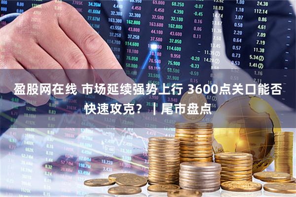 盈股网在线 市场延续强势上行 3600点关口能否快速攻克？｜尾市盘点