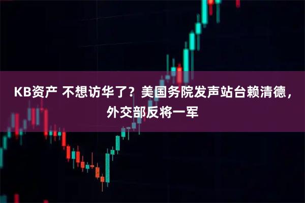 KB资产 不想访华了？美国务院发声站台赖清德，外交部反将一军