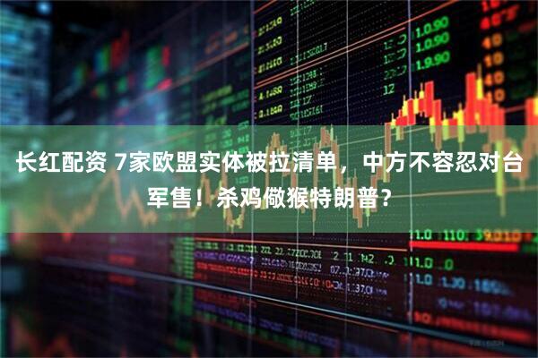 长红配资 7家欧盟实体被拉清单，中方不容忍对台军售！杀鸡儆猴特朗普？