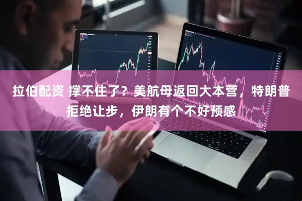 拉伯配资 撑不住了？美航母返回大本营，特朗普拒绝让步，伊朗有个不好预感