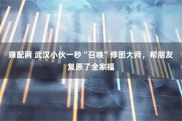 赚配网 武汉小伙一秒“召唤”修图大师，帮朋友复原了全家福