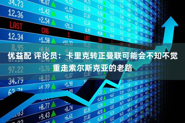 优益配 评论员：卡里克转正曼联可能会不知不觉重走索尔斯克亚的老路