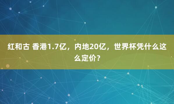 红和古 香港1.7亿，内地20亿，世界杯凭什么这么定价？