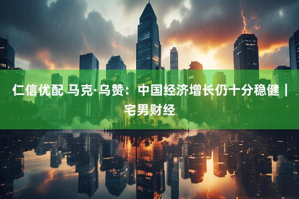 仁信优配 马克·乌赞：中国经济增长仍十分稳健｜宅男财经