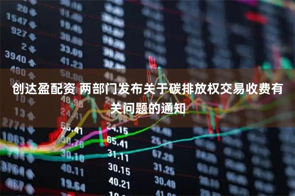 创达盈配资 两部门发布关于碳排放权交易收费有关问题的通知