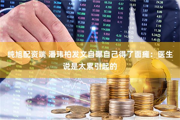 纯旭配资端 潘玮柏发文自曝自己得了面瘫：医生说是太累引起的